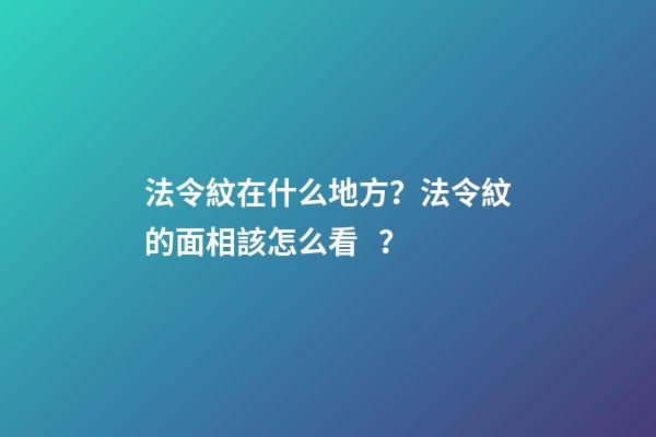法令紋在什么地方？法令紋的面相該怎么看？
